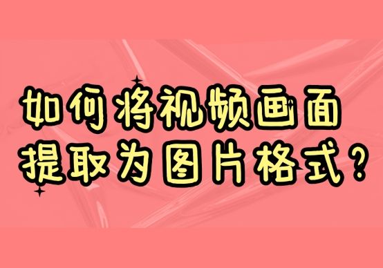 如何将视频画面提取为图片格式？
