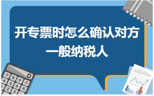 开专票时怎么确认对方是一般纳税人