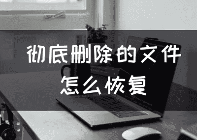 彻底删除的文件怎么恢复，恢复删除文件的方法