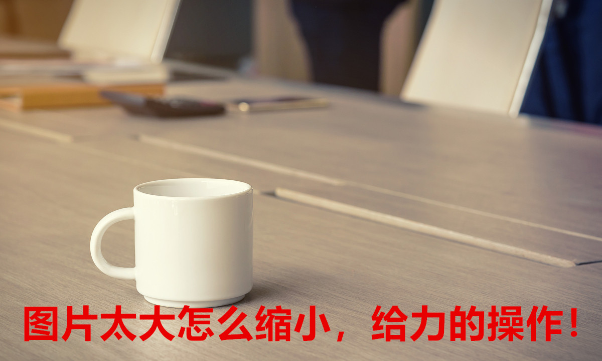 图片太大怎么缩小，给力的操作