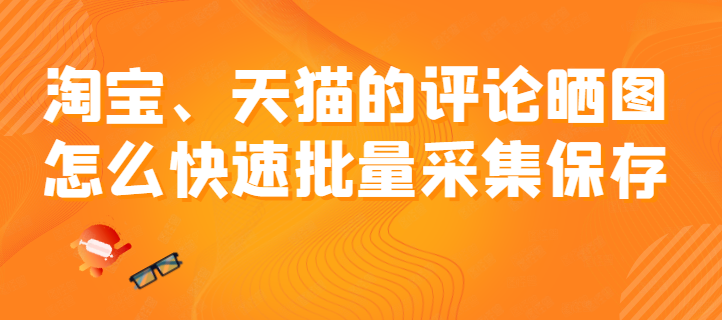 淘宝、天猫的评论晒图怎么快速批量采集保存