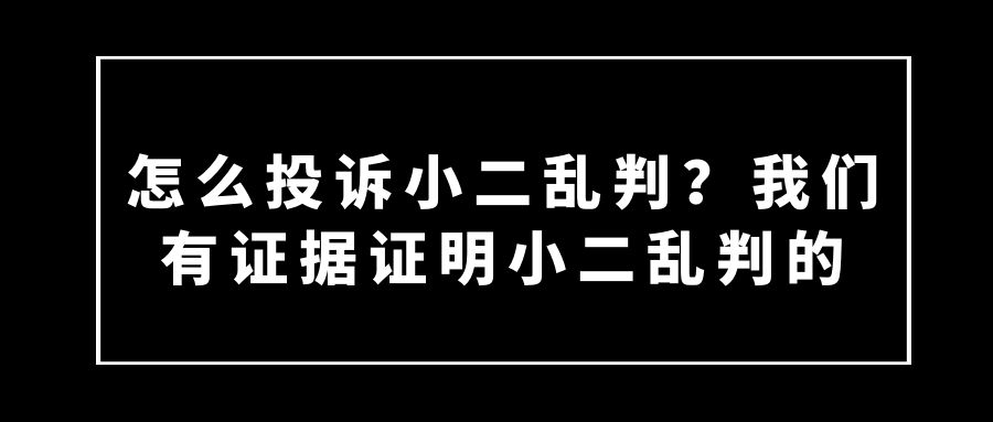 怎么投诉小二乱判？我们有证据证明小二乱判的